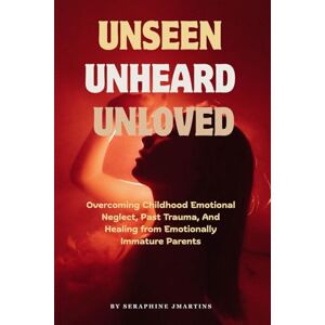 JMARTINS, SERAPHINE UNSEEN, UNHEARD, UNLOVED: Overcoming Childhood Emotional Neglect, Past Trauma, And Healing from Emotionally Immature Parents JMARTINS, SERAPHINE UNSEEN, UNHEARD, UNLOVED: Overcoming Childhood Emotional Neglect, Past Trauma, And Healing from Emotionally Immature Parents