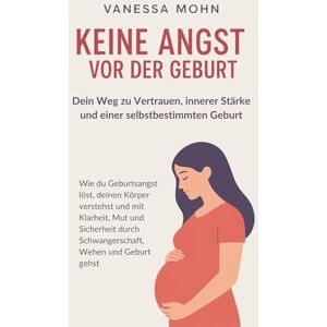 Mohn, Vanessa Keine Angst vor der Geburt Dein Weg zu Vertrauen, innerer Stärke und einer selbstbestimmten Geburt: Wie du Geburtsangst löst, deinen Körper ... durch Schwangerschaft, Wehen und Geburt gehst Mohn, Vanessa Keine Angst vor der Geburt Dein Weg zu Vertrauen, innerer Stärke und einer selbstbestimmten Geburt: Wie du Geburtsangst löst, deinen Körper ... durch Schwangerschaft, Wehen und Geburt gehst