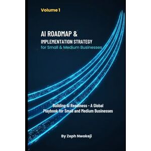 Nwokeji, Zeph AI Roadmap & Implementation Strategy for Small & Medium Businesses Volume 1: Building AI Readiness — A Global Playbook for Small and Medium Businesses Nwokeji, Zeph AI Roadmap & Implementation Strategy for Small & Medium Businesses Volume 1: Building AI Readiness — A Global Playbook for Small and Medium Businesses