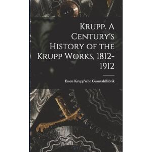 Krupp'sche Gussstahlfabrik, Essen Krupp. A Century's History of the Krupp Works, 1812-1912 Krupp'sche Gussstahlfabrik, Essen Krupp. A Century's History of the Krupp Works, 1812-1912