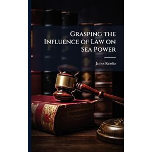Kraska, James Grasping the Influence of Law on Sea Power Kraska, James Grasping the Influence of Law on Sea Power