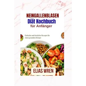 Wren, Elias NEINGallenblasendiät Kochbuch für Anfänger: Einfache und köstliche Rezepte für einen gesunden Körper Wren, Elias NEINGallenblasendiät Kochbuch für Anfänger: Einfache und köstliche Rezepte für einen gesunden Körper