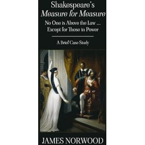 Norwood, James Shakespeare's Measure for Measure: No One is Above the Law ... Except for Those in Power: A Brief Case Study Norwood, James Shakespeare's Measure for Measure: No One is Above the Law ... Except for Those in Power: A Brief Case Study