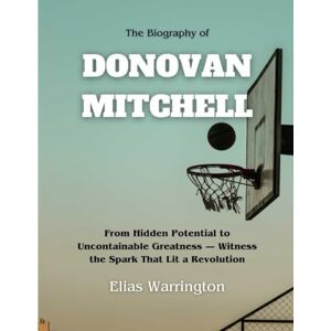 Warrington, Elias The Biography of Donovan Mitchell: From Hidden Potential to Uncontainable Greatness — Witness the Spark That Lit a Revolution (Game Changers: The Basketball Icons Series) Warrington, Elias The Biography of Donovan Mitchell: From Hidden Potential to Uncontainable Greatness — Witness the Spark That Lit a Revolution (Game Changers: The Basketball Icons Series)