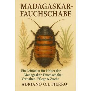 O.J FIERRO, ADRIANO Madagaskar-Fauchschabe: Ein Leitfaden für Halter der Madagaskar-Fauchschabe: Verhalten, Pflege & Zucht O.J FIERRO, ADRIANO Madagaskar-Fauchschabe: Ein Leitfaden für Halter der Madagaskar-Fauchschabe: Verhalten, Pflege & Zucht
