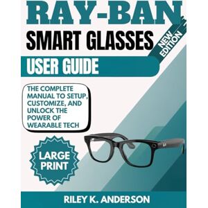 Anderson, Riley K. Ray-Ban Meta Smart Glasses User Guide: The Complete Manual to Setup, Customize, and Unlock the Power of Wearable Tech Anderson, Riley K. Ray-Ban Meta Smart Glasses User Guide: The Complete Manual to Setup, Customize, and Unlock the Power of Wearable Tech