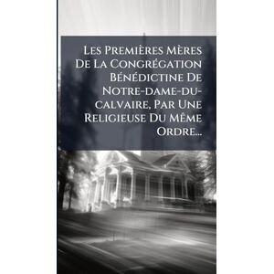 Anonymous Les Premières Mères De La CongrÃ(c)gation BÃ(c)nÃ(c)dictine De Notre-dame-du-calvaire, Par Une Religieuse Du MÃame Ordre... Anonymous Les Premières Mères De La CongrÃ(c)gation BÃ(c)nÃ(c)dictine De Notre-dame-du-calvaire, Par Une Religieuse Du MÃame Ordre...