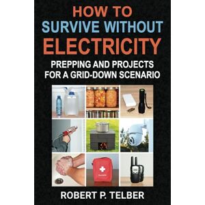 Telber, Robert P. How to Survive Without Electricity: Prepping and Projects for a Grid-Down Scenario Telber, Robert P. How to Survive Without Electricity: Prepping and Projects for a Grid-Down Scenario
