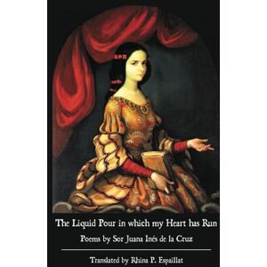 de la Cruz, Sor Juana Inés The Liquid Pour in which my Heart has Run: Poems by Sor Juana Inés de la Cruz de la Cruz, Sor Juana Inés The Liquid Pour in which my Heart has Run: Poems by Sor Juana Inés de la Cruz