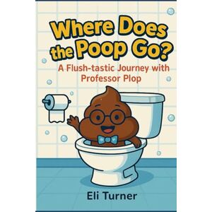 Turner, Eli Where Does The Poop Go?: A Flush-tastic Journey With Professor Plop Turner, Eli Where Does The Poop Go?: A Flush-tastic Journey With Professor Plop