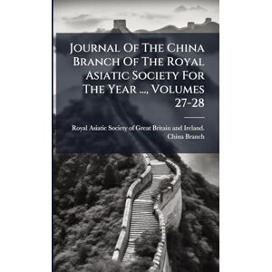 Journal Of The China Branch Of The Royal Asiatic Society For The Year ..., Volumes 27-28 Journal Of The China Branch Of The Royal Asiatic Society For The Year ..., Volumes 27-28