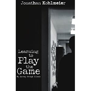 Kohlmeier, Jonathan Learning to Play the Game: My Journey Through Silence Kohlmeier, Jonathan Learning to Play the Game: My Journey Through Silence