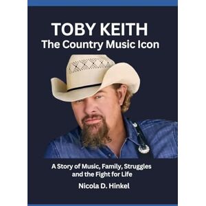 D. Hinkel, Nicola Toby Keith:The Country Music Icon: A Story of Music, Family, Struggles and the Fight for Life D. Hinkel, Nicola Toby Keith:The Country Music Icon: A Story of Music, Family, Struggles and the Fight for Life