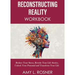 Rosner Ph.D., Amy L. Reconstructing Reality Workbook: Reduce Your Stress, Rewrite Your Life Stories, Unlock Your Potential and Transform Your Life Rosner Ph.D., Amy L. Reconstructing Reality Workbook: Reduce Your Stress, Rewrite Your Life Stories, Unlock Your Potential and Transform Your Life
