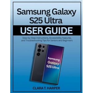 Harper, Clara T. Samsung Galaxy S25 Ultra User Guide: Step-by-Step Instructions for Setup, Customization, and Advanced Features for Seniors and Beginners Harper, Clara T. Samsung Galaxy S25 Ultra User Guide: Step-by-Step Instructions for Setup, Customization, and Advanced Features for Seniors and Beginners