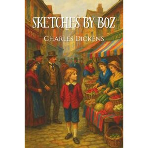 Dickens, Charles Sketches by Boz: A Collection of Dickens’s Early London Sketches with Original Illustrations Dickens, Charles Sketches by Boz: A Collection of Dickens’s Early London Sketches with Original Illustrations