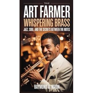 A. Nixon, Raymond Art Farmer: Whispering Brass: Jazz, Soul, and the Secrets Between the Notes A. Nixon, Raymond Art Farmer: Whispering Brass: Jazz, Soul, and the Secrets Between the Notes