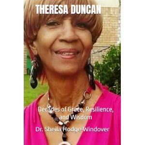 Hodge-Windover Ph.D, Dr. Sheila T. THERESA DUNCAN: Decades of Grace, Resilience, and Wisdom Hodge-Windover Ph.D, Dr. Sheila T. THERESA DUNCAN: Decades of Grace, Resilience, and Wisdom