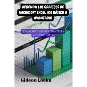 Locke, Gideon APRENDA LOS GRÁFICOS DE MICROSOFT EXCEL (DE BÁSICO A AVANZADO): CREA GRÁFICOS IMPRESIONANTES EN MICROSOFT EXCEL Locke, Gideon APRENDA LOS GRÁFICOS DE MICROSOFT EXCEL (DE BÁSICO A AVANZADO): CREA GRÁFICOS IMPRESIONANTES EN MICROSOFT EXCEL