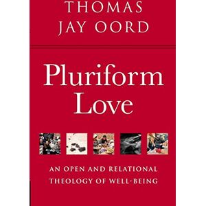 Oord, Thomas Jay Pluriform Love: An Open and Relational Theology of Well-Being Oord, Thomas Jay Pluriform Love: An Open and Relational Theology of Well-Being