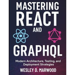 Marwood, Wesley D. Mastering React and GraphQL: Modern Architecture, Testing, and Deployment Strategies (Digital Learning and Tutorials Made Easy for Beginners) Marwood, Wesley D. Mastering React and GraphQL: Modern Architecture, Testing, and Deployment Strategies (Digital Learning and Tutorials Made Easy for Beginners)