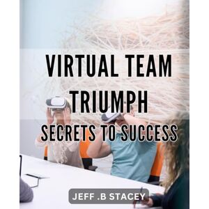 B Stacey, Jeff . Virtual Team Triumph: Secrets to Success: Unleashing the Power of Remote Teams: Proven Strategies for Achieving Success B Stacey, Jeff . Virtual Team Triumph: Secrets to Success: Unleashing the Power of Remote Teams: Proven Strategies for Achieving Success