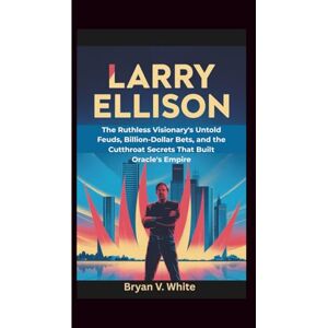 V. White, Bryan Larry Ellison: The Ruthless Visionary's Untold Feuds, Billion-Dollar Bets, and the Cutthroat Secrets That Built Oracle's Empire V. White, Bryan Larry Ellison: The Ruthless Visionary's Untold Feuds, Billion-Dollar Bets, and the Cutthroat Secrets That Built Oracle's Empire