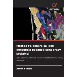 Furlan, Armin Metoda Feldenkraisa jako koncepcja pedagogiczna pracy socjalnej: Jakie niezale¿ne mo¿liwo¿ci otwiera metoda Feldenkraisa w pracy socjalnej? Furlan, Armin Metoda Feldenkraisa jako koncepcja pedagogiczna pracy socjalnej: Jakie niezale¿ne mo¿liwo¿ci otwiera metoda Feldenkraisa w pracy socjalnej?