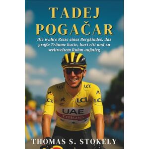 S. STOKELY, THOMAS TADEJ POGAČAR: Die wahre Reise eines Bergkindes, das große Träume hatte, hart ritt und zu weltweitem Ruhm aufstieg S. STOKELY, THOMAS TADEJ POGAČAR: Die wahre Reise eines Bergkindes, das große Träume hatte, hart ritt und zu weltweitem Ruhm aufstieg