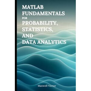 Vector, Maxwell MATLAB Fundamentals for Probability, Statistics, and Data Analytics Vector, Maxwell MATLAB Fundamentals for Probability, Statistics, and Data Analytics