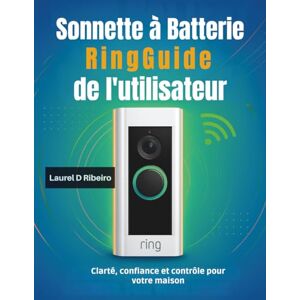 Ribeiro, Laurel D Sonnette à batterie Ring Guide de l'utilisateur: Clarté, confiance et contrôle pour votre maison Ribeiro, Laurel D Sonnette à batterie Ring Guide de l'utilisateur: Clarté, confiance et contrôle pour votre maison