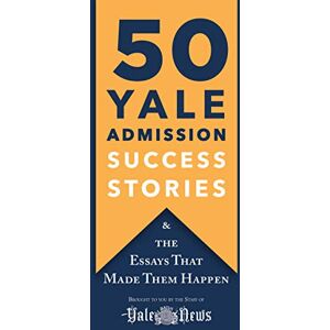 Yale Daily News Staff 50 Yale Admission Success Stories: And the Essays That Made Them Happen Yale Daily News Staff 50 Yale Admission Success Stories: And the Essays That Made Them Happen