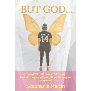 Martin, Stephanie But God....: Turning Pain into Passion & Purpose, Loss into Legacy Finding Hope, Healing and Alignment Martin, Stephanie But God....: Turning Pain into Passion & Purpose, Loss into Legacy Finding Hope, Healing and Alignment