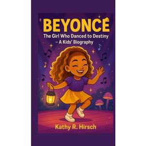 R. Hirsch, Kathy BEYONCÉ: The Girl Who Danced to Destiny–A Kids' Biography R. Hirsch, Kathy BEYONCÉ: The Girl Who Danced to Destiny–A Kids' Biography