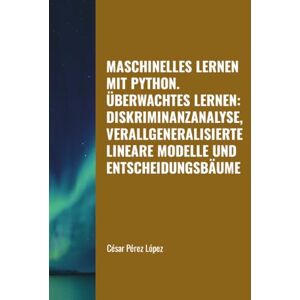 Perez MASCHINELLES LERNEN MIT PYTHON. ÜBERWACHTES LERNEN: DISKRIMINANZANALYSE, VERALLGENERALISIERTE LINEARE MODELLE UND ENTSCHEIDUNGSBÄUME Perez MASCHINELLES LERNEN MIT PYTHON. ÜBERWACHTES LERNEN: DISKRIMINANZANALYSE, VERALLGENERALISIERTE LINEARE MODELLE UND ENTSCHEIDUNGSBÄUME