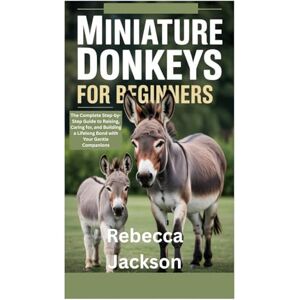 Jackson MINIATURE DONKEYS FOR BEGINNERS: The Complete Step-by-Step Guide to Raising, Caring for, and Building a Lifelong Bond with Your Gentle Companions Jackson MINIATURE DONKEYS FOR BEGINNERS: The Complete Step-by-Step Guide to Raising, Caring for, and Building a Lifelong Bond with Your Gentle Companions