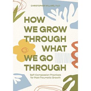 Willard, Christopher How We Grow Through What We Go Through: Self-Compassion Practices for Post-Traumatic Growth Willard, Christopher How We Grow Through What We Go Through: Self-Compassion Practices for Post-Traumatic Growth