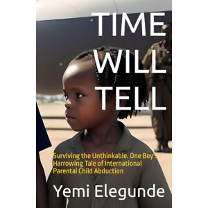 Elegunde, Yemi TIME WILL TELL: Surviving the Unthinkable. One Boy's Harrowing Tale of International Parental Child Abduction Elegunde, Yemi TIME WILL TELL: Surviving the Unthinkable. One Boy's Harrowing Tale of International Parental Child Abduction
