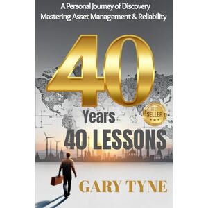 Tyne, Mr Gary 40 Years, 40 Lessons: A personal journey of Discovery Mastering Asset Management & Reliability Tyne, Mr Gary 40 Years, 40 Lessons: A personal journey of Discovery Mastering Asset Management & Reliability