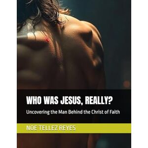 TELLEZ REYES, NOE WHO WAS JESUS, REALLY?: Uncovering the Man Behind the Christ of Faith TELLEZ REYES, NOE WHO WAS JESUS, REALLY?: Uncovering the Man Behind the Christ of Faith