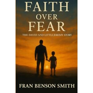 Benson Smith, Fran FAITH OVER FEAR: The David and Little Jeremy Story Benson Smith, Fran FAITH OVER FEAR: The David and Little Jeremy Story
