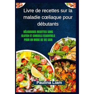 Liam, Paulina Livre de recettes sur la maladie cœliaque pour débutants: Délicieuses recettes sans gluten et conseils essentiels pour un mode de vie sain Liam, Paulina Livre de recettes sur la maladie cœliaque pour débutants: Délicieuses recettes sans gluten et conseils essentiels pour un mode de vie sain
