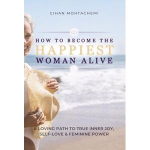 Mohtachemi, Cihan How to Become the Happiest Woman Alive: A Loving Path to Inner Joy, Self-Love, and Feminine Power Mohtachemi, Cihan How to Become the Happiest Woman Alive: A Loving Path to Inner Joy, Self-Love, and Feminine Power