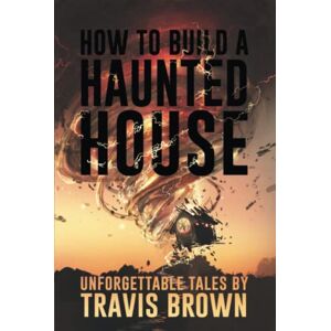 Brown, Travis How to Build a Haunted House: Strange, Unsettling, and Unforgettable Tales (Never Sleep Again) Brown, Travis How to Build a Haunted House: Strange, Unsettling, and Unforgettable Tales (Never Sleep Again)