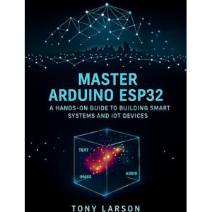 Larson, Tony Master Arduino ESP32: A Hands-On Guide to Building Smart Systems and IoT Devices Larson, Tony Master Arduino ESP32: A Hands-On Guide to Building Smart Systems and IoT Devices