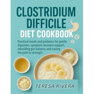 RIVERA, TERESA CLOSTRIDIUM DIFFICILE DIET COOKBOOK: Practical meals and guidance for gentle digestion, symptom recovery support, rebuilding gut balance, and easing the path to strength RIVERA, TERESA CLOSTRIDIUM DIFFICILE DIET COOKBOOK: Practical meals and guidance for gentle digestion, symptom recovery support, rebuilding gut balance, and easing the path to strength