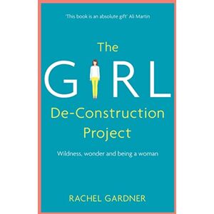 Gardner, Rachel The Girl De-Construction Project: Wildness, wonder and being a woman Gardner, Rachel The Girl De-Construction Project: Wildness, wonder and being a woman