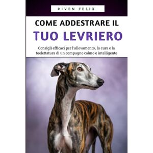 Felix, Riven Come Addestrare il Tuo Levriero: Consigli efficaci per l'allevamento, la cura e la toelettatura di un compagno calmo e intelligente Felix, Riven Come Addestrare il Tuo Levriero: Consigli efficaci per l'allevamento, la cura e la toelettatura di un compagno calmo e intelligente
