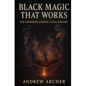 Archer, Andrew Black Magic That Works: The Forbidden Science of Real Sorcery Archer, Andrew Black Magic That Works: The Forbidden Science of Real Sorcery