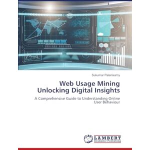 Palanisamy, Sukumar Web Usage Mining Unlocking Digital Insights: A Comprehensive Guide to Understanding Online User Behaviour Palanisamy, Sukumar Web Usage Mining Unlocking Digital Insights: A Comprehensive Guide to Understanding Online User Behaviour